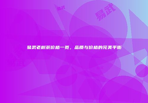 易武老树茶价格一览，品质与价格的完美平衡
