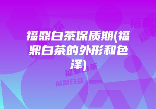 福鼎白茶保质期(福鼎白茶的外形和色泽)