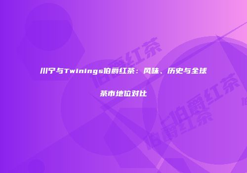 川宁与Twinings伯爵红茶：风味、历史与全球茶市地位对比