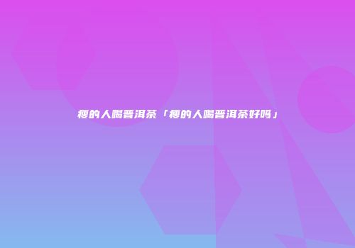 瘦的人喝普洱茶「瘦的人喝普洱茶好吗」
