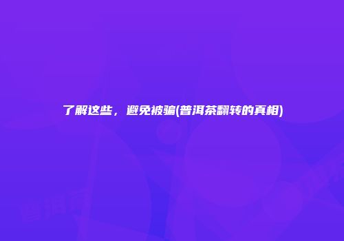 了解这些，避免被骗(普洱茶翻转的真相)