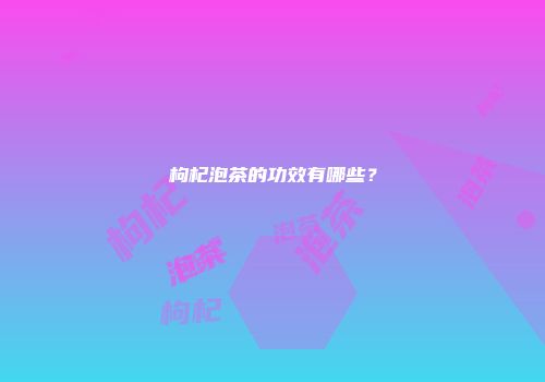 枸杞泡茶的功效有哪些？