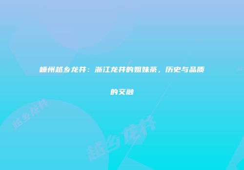 嵊州越乡龙井：浙江龙井的姐妹茶，历史与品质的交融