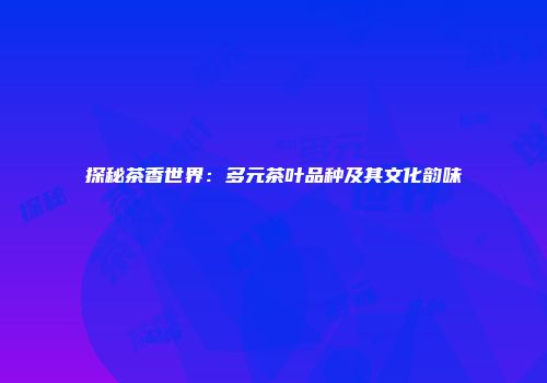 探秘茶香世界：多元茶叶品种及其文化韵味
