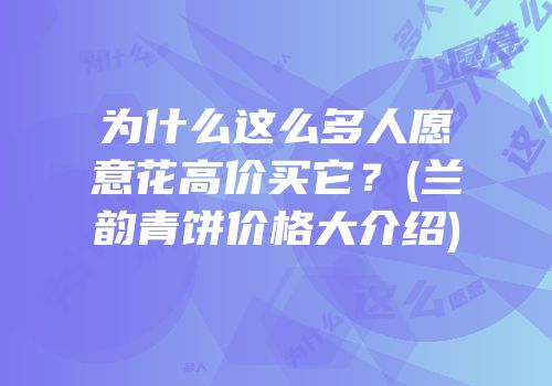 为什么这么多人愿意花高价买它？(兰韵青饼价格大介绍)