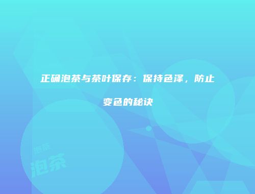 正确泡茶与茶叶保存：保持色泽，防止变色的秘诀