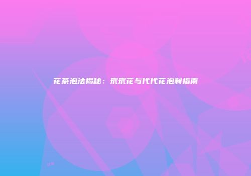 花茶泡法揭秘：玳玳花与代代花泡制指南