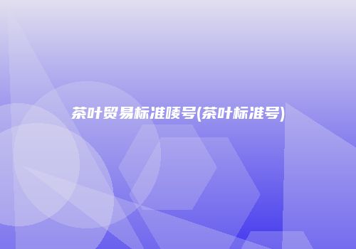 茶叶贸易标准唛号(茶叶标准号)
