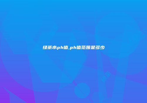 绿茶水ph值,ph值范围是多少