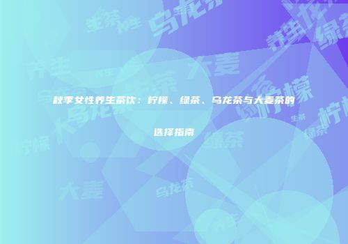 秋季女性养生茶饮：柠檬、绿茶、乌龙茶与大麦茶的选择指南