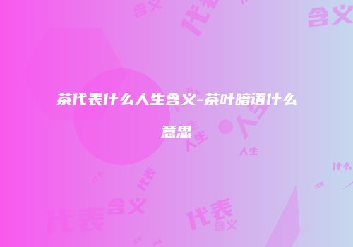 茶代表什么人生含义-茶叶暗语什么意思