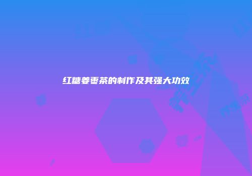 红糖姜枣茶的制作及其强大功效