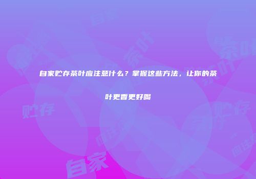 自家贮存茶叶应注意什么？掌握这些方法，让你的茶叶更香更好喝