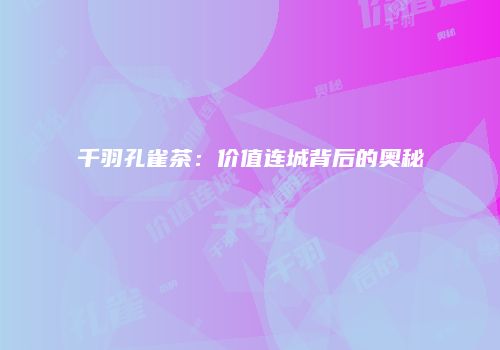 千羽孔雀茶：价值连城背后的奥秘