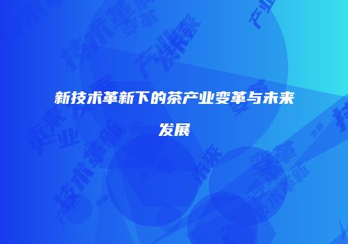 新技术革新下的茶产业变革与未来发展