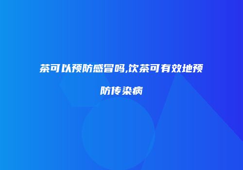 茶可以预防感冒吗,饮茶可有效地预防传染病
