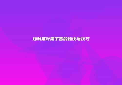 炒制茶叶栗子香的秘诀与技巧