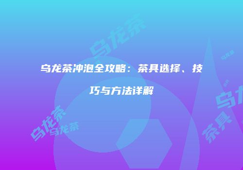 乌龙茶冲泡全攻略：茶具选择、技巧与方法详解