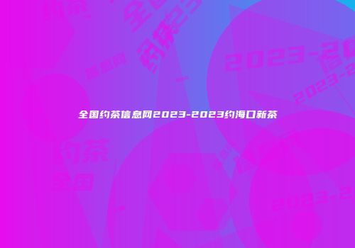 全国约茶信息网2023-2023约海口新茶