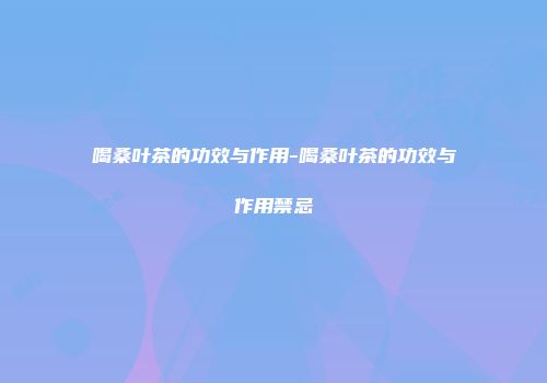 喝桑叶茶的功效与作用-喝桑叶茶的功效与作用禁忌