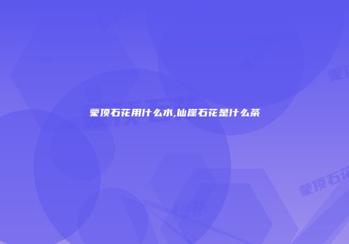 蒙顶石花用什么水,仙崖石花是什么茶