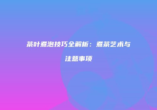 茶叶煮泡技巧全解析：煮茶艺术与注意事项