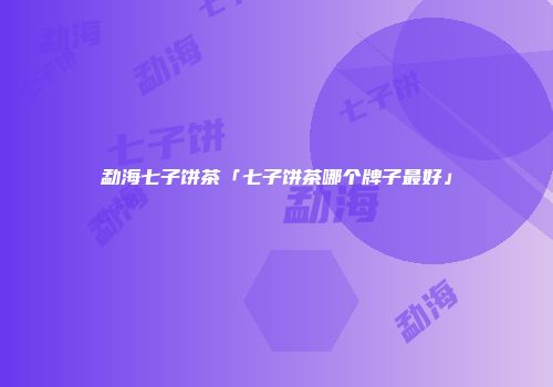 勐海七子饼茶「七子饼茶哪个牌子最好」