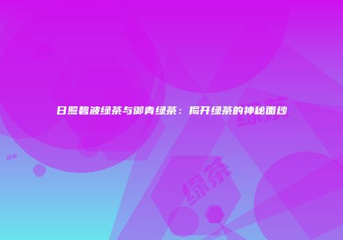 日照碧波绿茶与御青绿茶：揭开绿茶的神秘面纱