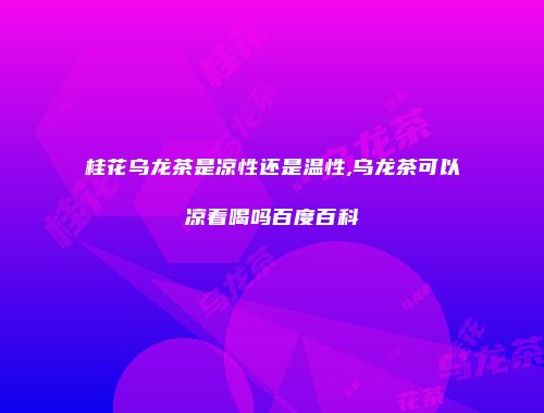 桂花乌龙茶是凉性还是温性,乌龙茶可以凉着喝吗百度百科