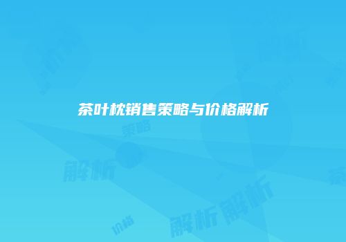 茶叶枕销售策略与价格解析