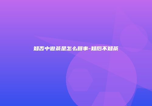 知否中做茶是怎么回事-知后不知茶