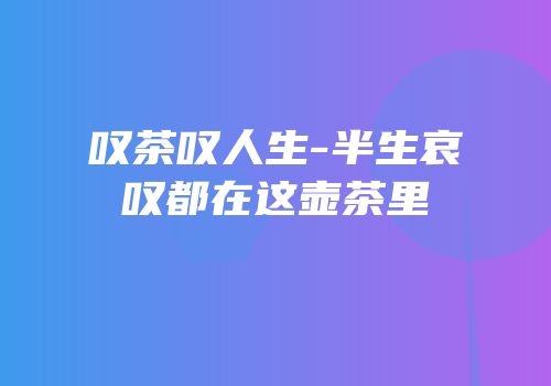 叹茶叹人生-半生哀叹都在这壶茶里