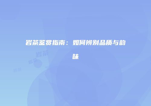 岩茶鉴赏指南：如何辨别品质与韵味