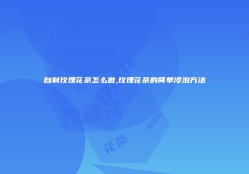 自制玫瑰花茶怎么做,玫瑰花茶的简单浸泡方法