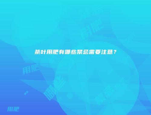 茶叶用肥有哪些禁忌需要注意？