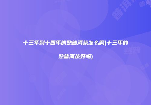 十三年到十四年的熟普洱茶怎么喝(十三年的熟普洱茶好吗)