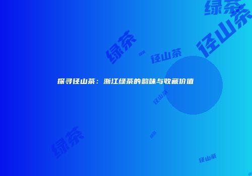 探寻径山茶：浙江绿茶的韵味与收藏价值
