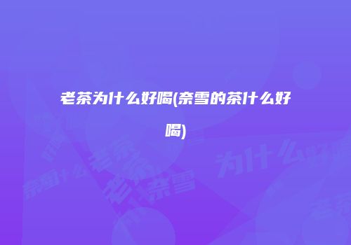 老茶为什么好喝(奈雪的茶什么好喝)