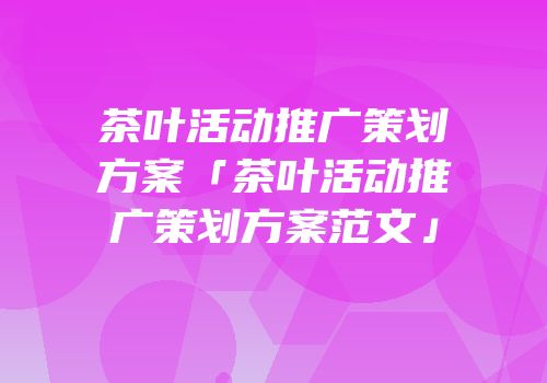 茶叶活动推广策划方案「茶叶活动推广策划方案范文」