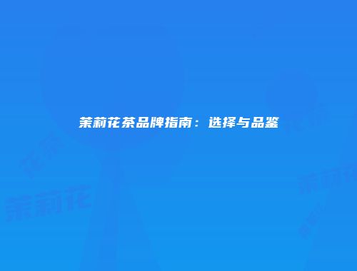 茉莉花茶品牌指南：选择与品鉴