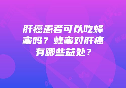 肝癌患者可以吃蜂蜜吗？蜂蜜对肝癌有哪些益处？
