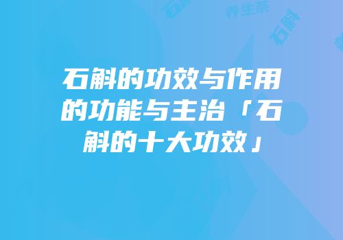 石斛的功效与作用的功能与主治「石斛的十大功效」