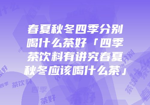 春夏秋冬四季分别喝什么茶好「四季茶饮料有讲究春夏秋冬应该喝什么茶」