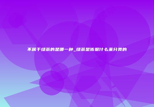 不属于绿茶的是哪一种_绿茶是依据什么来分类的