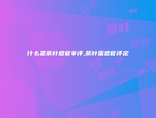 什么是茶叶感官审评,茶叶蛋感官评定