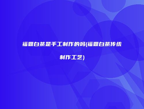 福鼎白茶是手工制作的吗(福鼎白茶传统制作工艺)