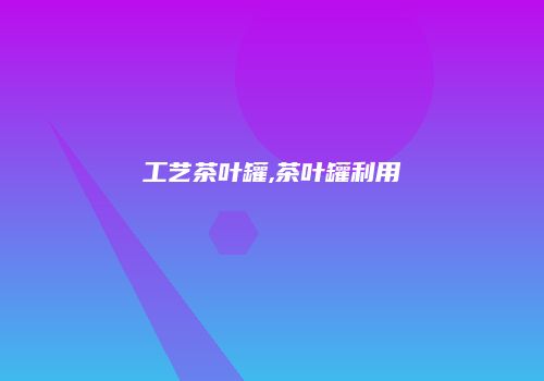 工艺茶叶罐,茶叶罐利用
