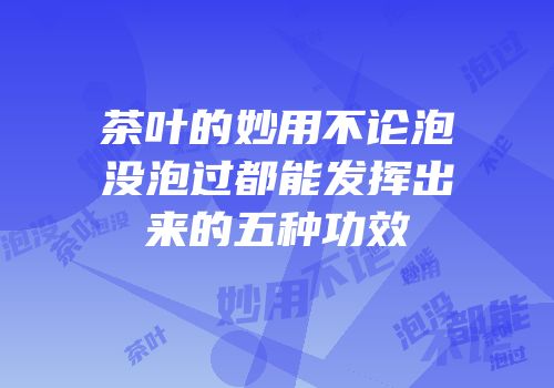 茶叶的妙用不论泡没泡过都能发挥出来的五种功效