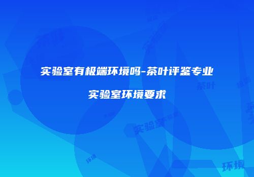 实验室有极端环境吗-茶叶评鉴专业实验室环境要求
