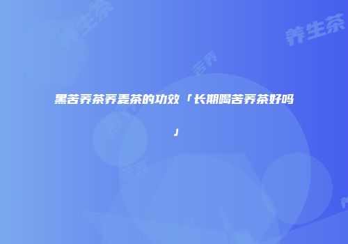 黑苦荞茶荞麦茶的功效「长期喝苦荞茶好吗」